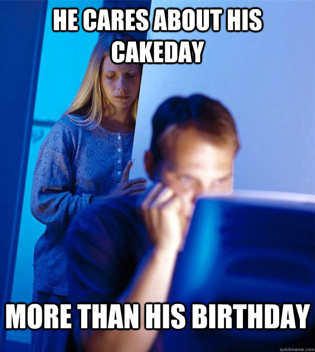 He cares about his cakeday More than his birthday  Redditors Wife