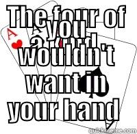 THE FOUR OF A KIND  YOU WOULDN'T WANT IN YOUR HAND  Misc