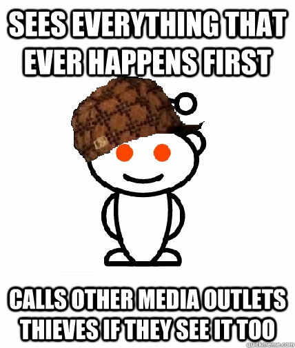 Sees everything that ever happens first calls other media outlets thieves if they see it too  Scumbag Reddit
