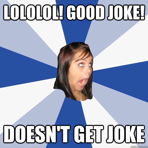 lololol! good joke! doesn't get joke  Annoying Facebook Girl