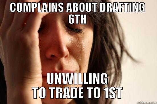 COMPLAINS ABOUT DRAFTING 6TH UNWILLING TO TRADE TO 1ST First World Problems