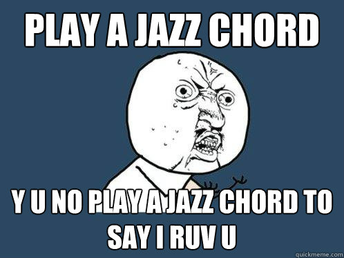 play a jazz chord Y U no play A jazz chord to say I ruv u  Y U No