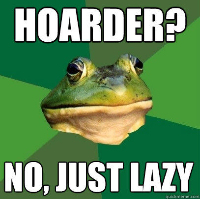 hoarder? no, just lazy - hoarder? no, just lazy  Foul Bachelor Frog