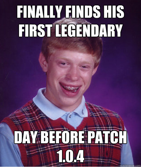 Finally finds his first legendary Day before patch 1.0.4  Bad Luck Brian