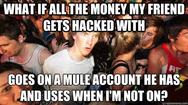 what if all the money my friend gets hacked with goes on a mule account he has and uses when i'm not on?  Sudden Clarity Clarence