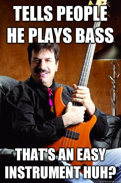 Tells people he plays bass That's an easy instrument huh? - Tells people he plays bass That's an easy instrument huh?  Typical Bass Player