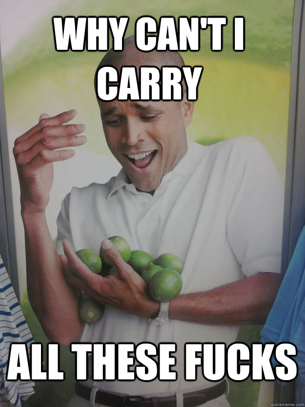 WHY CAN'T I CARRY All these fucks  Why Cant I Hold All These Limes Guy