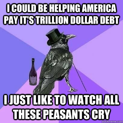 i could be helping america pay it's trillion dollar debt i just like to watch all these peasants cry  Rich Raven