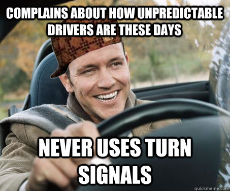 Complains about how unpredictable drivers are these days Never uses turn signals  SCUMBAG DRIVER