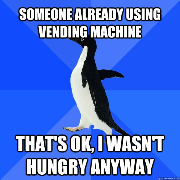 someone already using vending machine that's ok, i wasn't hungry anyway  Socially Awkward Penguin