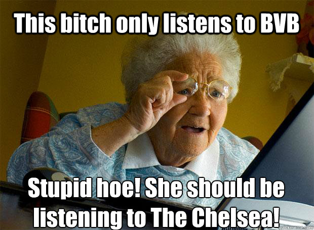 This bitch only listens to BVB Stupid hoe! She should be listening to The Chelsea!     Grandma finds the Internet