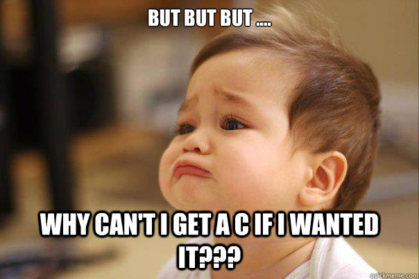BUT BUT BUT ....  Why can't I get a C if I wanted it??? - BUT BUT BUT ....  Why can't I get a C if I wanted it???  sad baby
