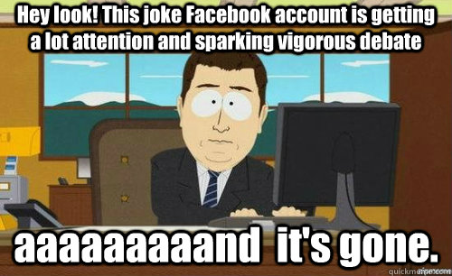 Hey look! This joke Facebook account is getting a lot attention and sparking vigorous debate aaaaaaaaand  it's gone.  anditsgone