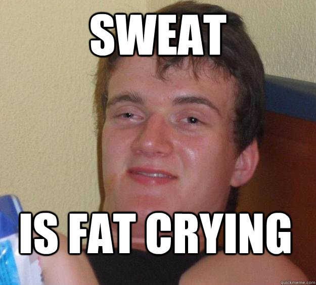 sweat is fat crying  10 Guy