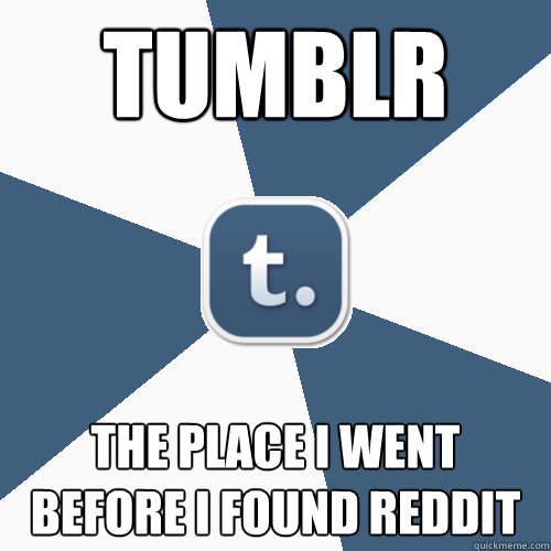 Tumblr The place I went before I found Reddit  