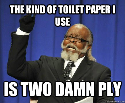 THE KIND OF TOILET PAPER I USE IS TWO DAMN PLY  Too Damn High