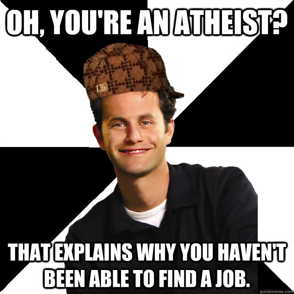 Oh, you're an atheist? That explains why you haven't been able to find a job. - Oh, you're an atheist? That explains why you haven't been able to find a job.  Scumbag Christian