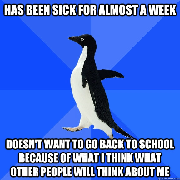 Has been sick for almost a week doesn't want to go back to school because of what i think what other people will think about me  Socially Awkward Penguin