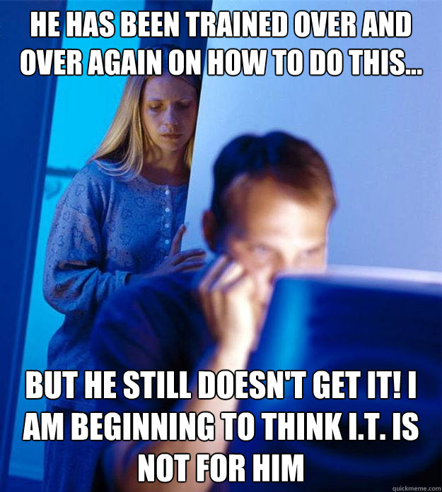 He has been trained over and over again on how to do this... But he still doesn't get it! I am beginning to think I.T. is not for him  Redditors Wife