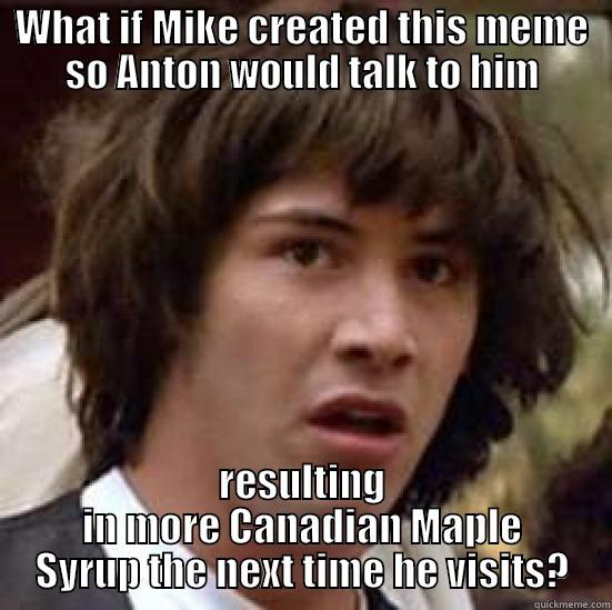 mike meme - WHAT IF MIKE CREATED THIS MEME SO ANTON WOULD TALK TO HIM RESULTING IN MORE CANADIAN MAPLE SYRUP THE NEXT TIME HE VISITS? conspiracy keanu