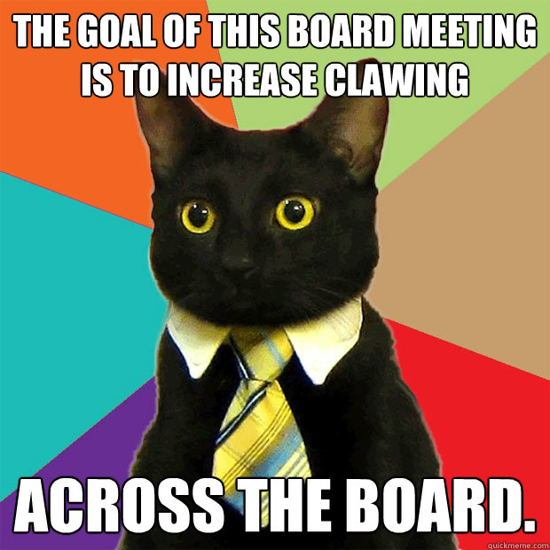 The goal of this board meeting is to increase clawing across the board.  Business Cat
