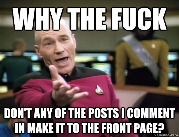 why the fuck don't any of the posts i comment in make it to the front page?  Annoyed Picard HD