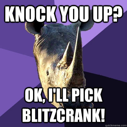 knock you up? ok, i'll pick blitzcrank!  Sexually Oblivious Rhino