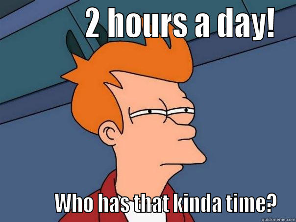             2 HOURS A DAY!            WHO HAS THAT KINDA TIME? Futurama Fry