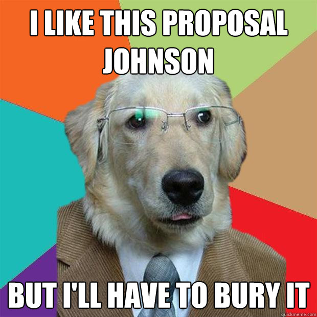 I like this proposal Johnson But I'll have to bury it  Business Dog