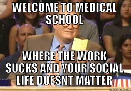 WELCOME TO MEDICAL SCHOOL WHERE THE WORK SUCKS AND YOUR SOCIAL LIFE DOESNT MATTER Whose Line