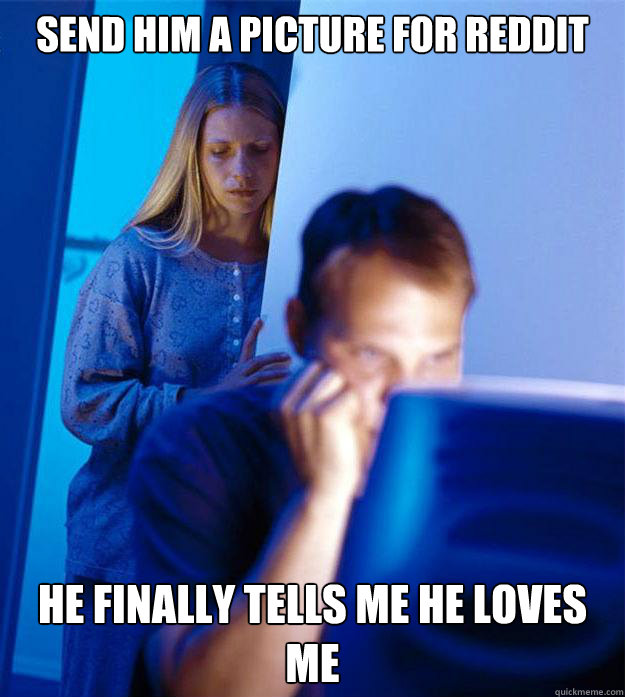 Send him a picture for reddit he finally tells me he loves me  Redditors Wife