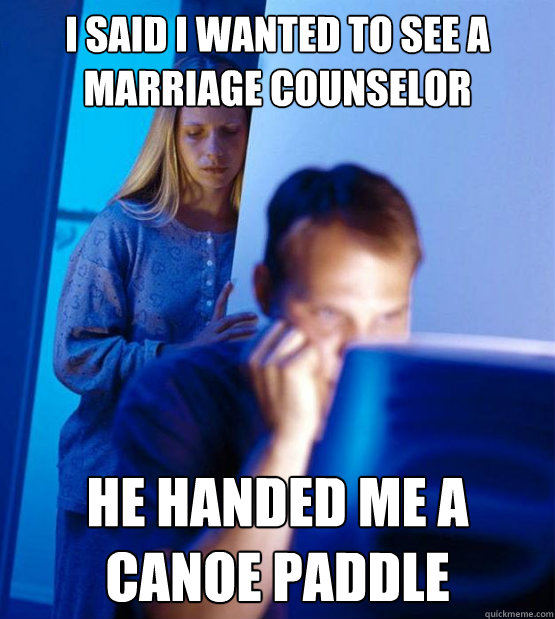 I said I wanted to see a marriage counselor he handed me a canoe paddle  Sexy redditor wife