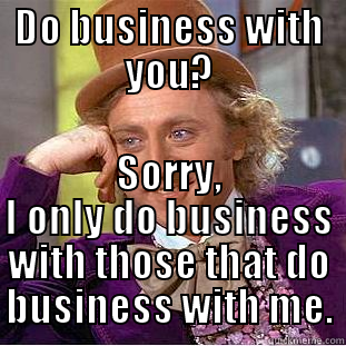 DO BUSINESS WITH YOU? SORRY, I ONLY DO BUSINESS WITH THOSE THAT DO BUSINESS WITH ME. Condescending Wonka