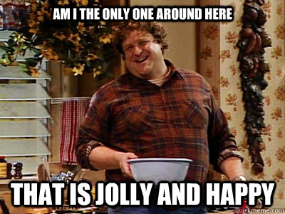 AM i the only one around here that is jolly and happy - AM i the only one around here that is jolly and happy  john goodman good man