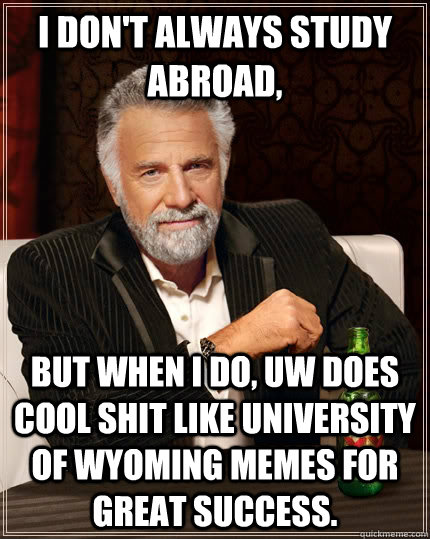 I don't always study abroad, but when I do, UW does Cool shit like University of Wyoming memes for great success.  The Most Interesting Man In The World