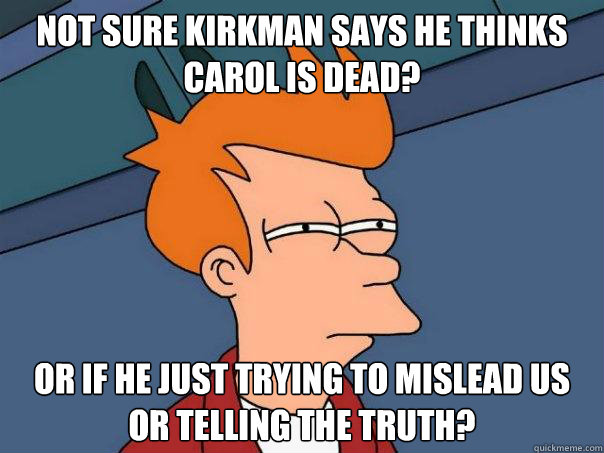 not sure Kirkman says he thinks Carol is dead? or if he just trying to mislead us or telling the truth?  Futurama Fry