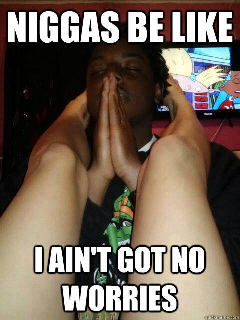 Niggas be like I ain't got no worries  