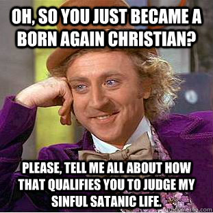Oh, so you just became a born again Christian? Please, tell me all about how that qualifies you to judge my sinful Satanic life. - Oh, so you just became a born again Christian? Please, tell me all about how that qualifies you to judge my sinful Satanic life.  Psychotic Willy Wonka