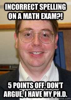 Incorrect spelling on a math exam?! 5 points off, don't argue, I have my Ph.D. - Incorrect spelling on a math exam?! 5 points off, don't argue, I have my Ph.D.  PhD professor
