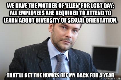 We Have the mother of 'Ellen' for LGBT day; all employees are required to attend to learn about diversity of sexual orientation. That'll get the homos off my back for a year  Successful White Man