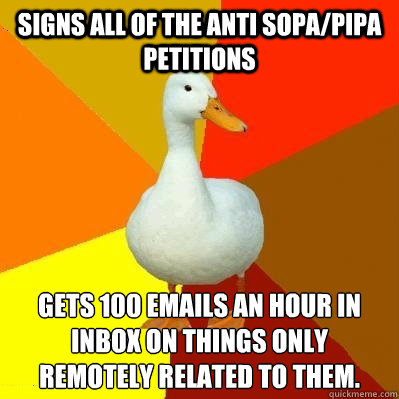 Signs all of the anti sopa/pipa petitions gets 100 emails an hour in inbox on things only remotely related to them.  Tech Impaired Duck