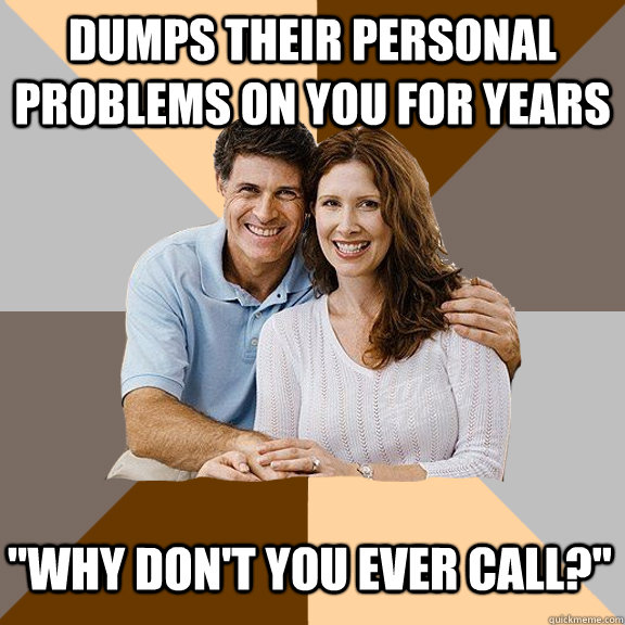 dumps their personal problems on you for years 