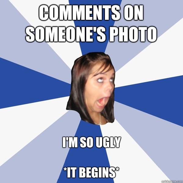Comments on someone's photo I'm so ugly

*It begins*  Annoying Facebook Girl