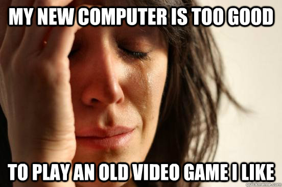 My new computer is too good to play an old video game I like  First World Problems