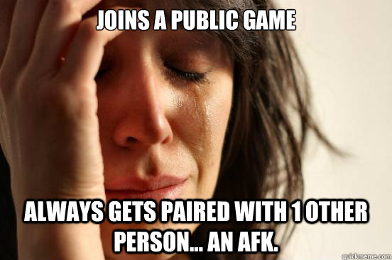 Joins a public game Always gets paired with 1 other person... an afk.  First World Problems