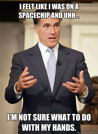 I felt like I was on a spacechip and uhh... I'm not sure what to do with my hands.  Relatable Romney