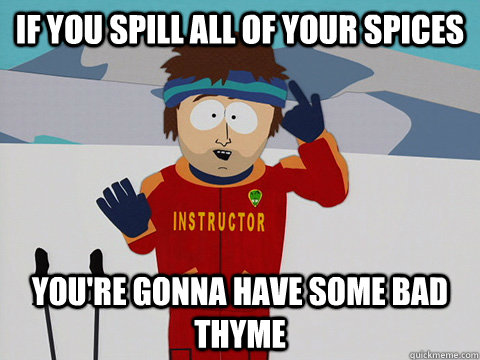if you spill all of your spices you're gonna have some bad thyme  Youre gonna have a bad time