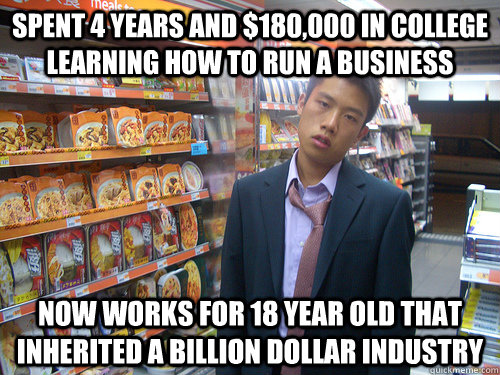 spent 4 years and $180,000 in college learning how to run a business now works for 18 year old that inherited a billion dollar industry  Disenchanted Young Professional