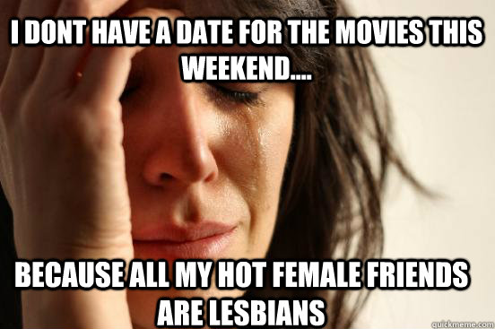 I dont Have a date for the movies this weekend.... Because all my hot female friends are lesbians  First World Problems