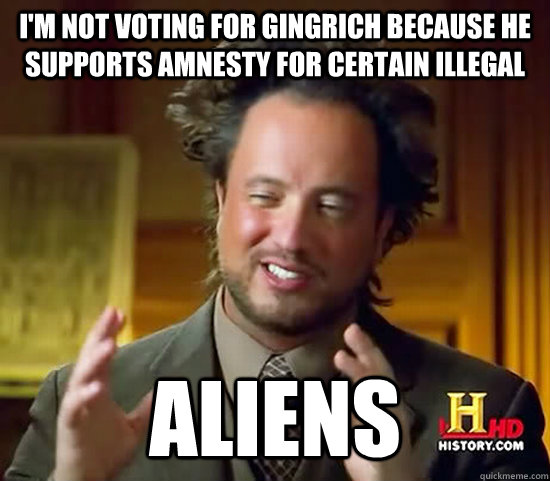 I'm not voting for gingrich because he supports amnesty for certain illegal Aliens  Ancient Aliens